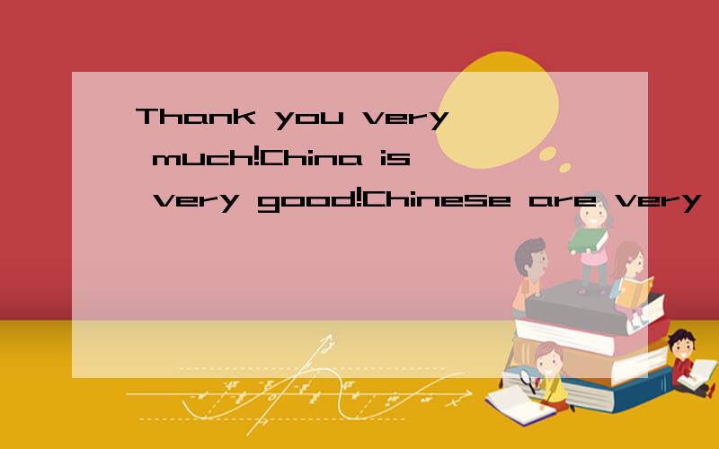 Thank you very much!China is very good!Chinese are very good!