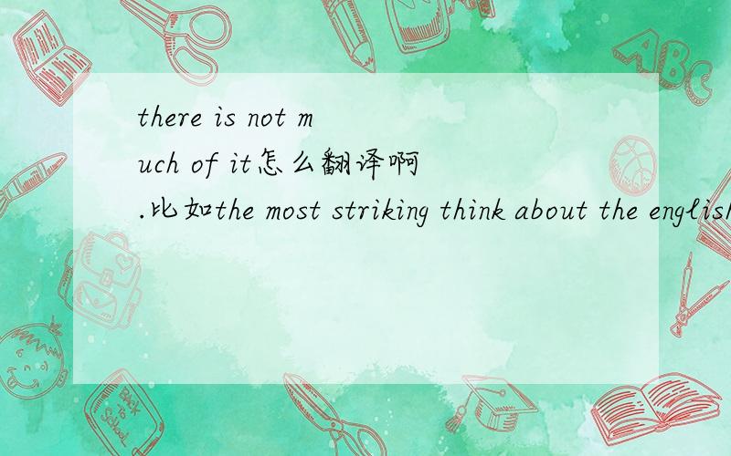 there is not much of it怎么翻译啊.比如the most striking think about the english weather is that there is not much of it