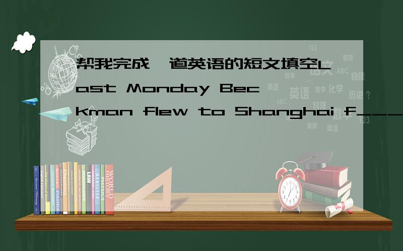 帮我完成一道英语的短文填空Last Monday Beckman flew to Shanghai f____ a meeting.In Shanghai,she d______ some shopping and b______ a Chinese painting for her h_______,Mr Beckman.But she forgot the name of her h______.Sheasked a p______,Mrs