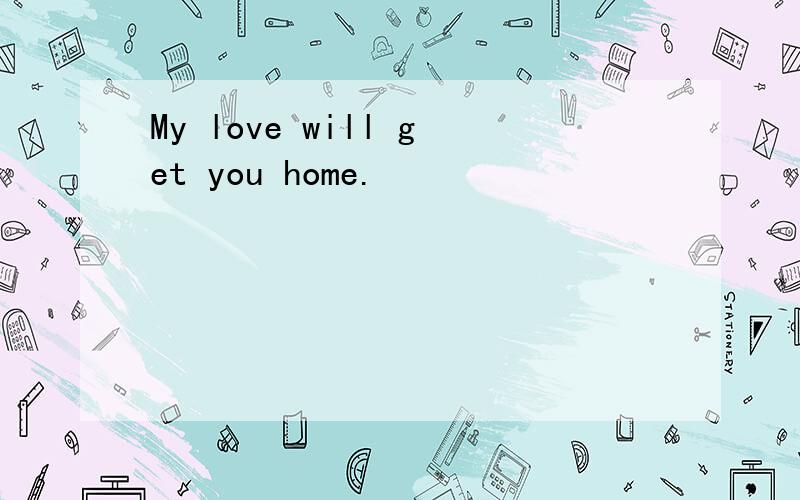 My love will get you home.