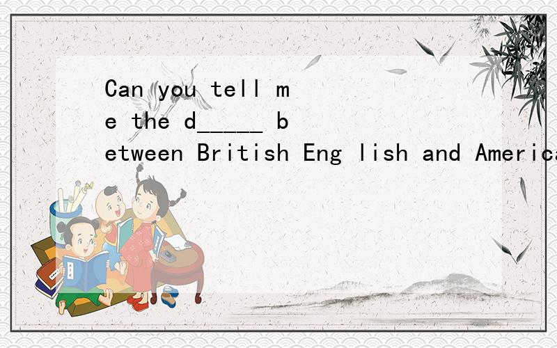 Can you tell me the d_____ between British Eng lish and American English.关于哪个类型的短语以及翻译.