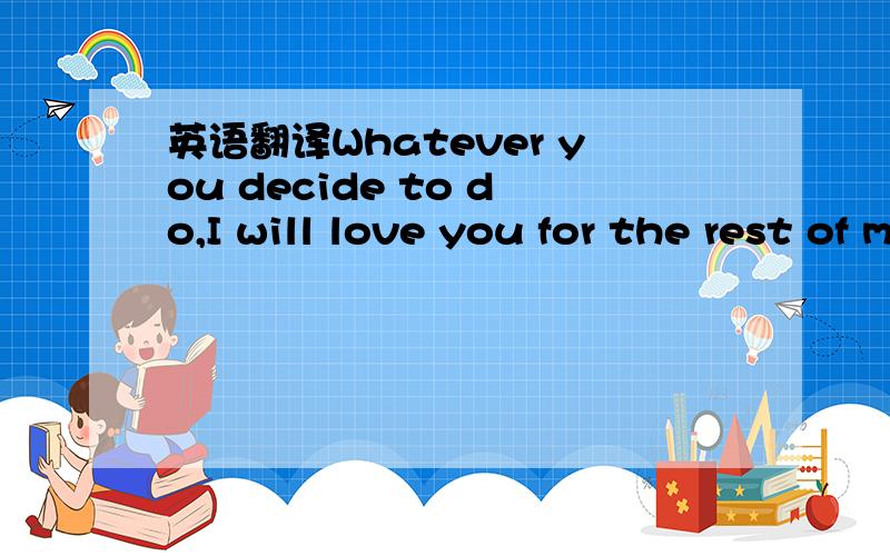 英语翻译Whatever you decide to do,I will love you for the rest of my life.翻译下