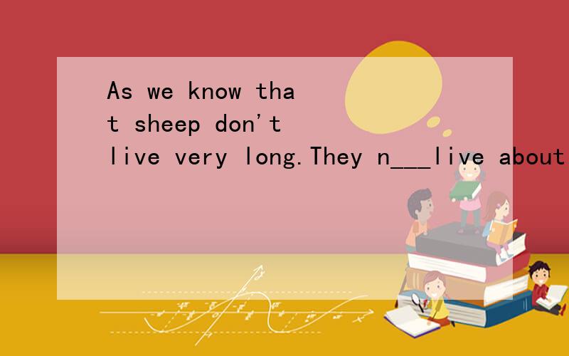 As we know that sheep don't live very long.They n___live about 13 years.空格中应该填什么 n开头的