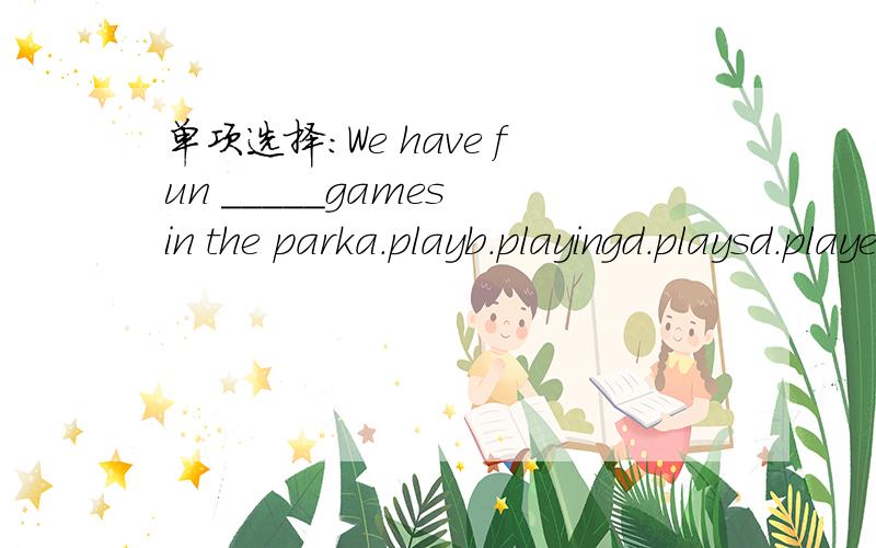 单项选择：We have fun _____games in the parka.playb.playingd.playsd.played