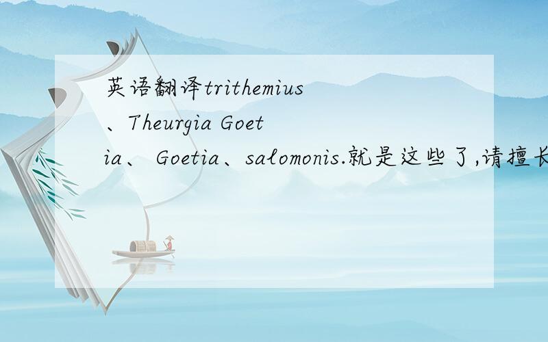 英语翻译trithemius、Theurgia Goetia、 Goetia、salomonis.就是这些了,请擅长英语的亲帮我翻译一下.notoria又是什么意思？