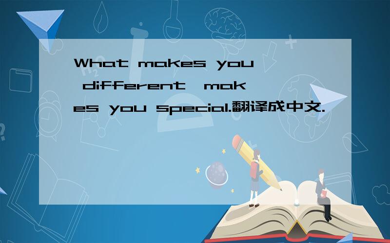 What makes you different,makes you special.翻译成中文.