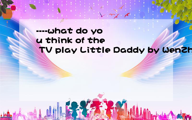 ----what do you think of the TV play Little Daddy by WenZhang?----I like () very much.A it B him C you