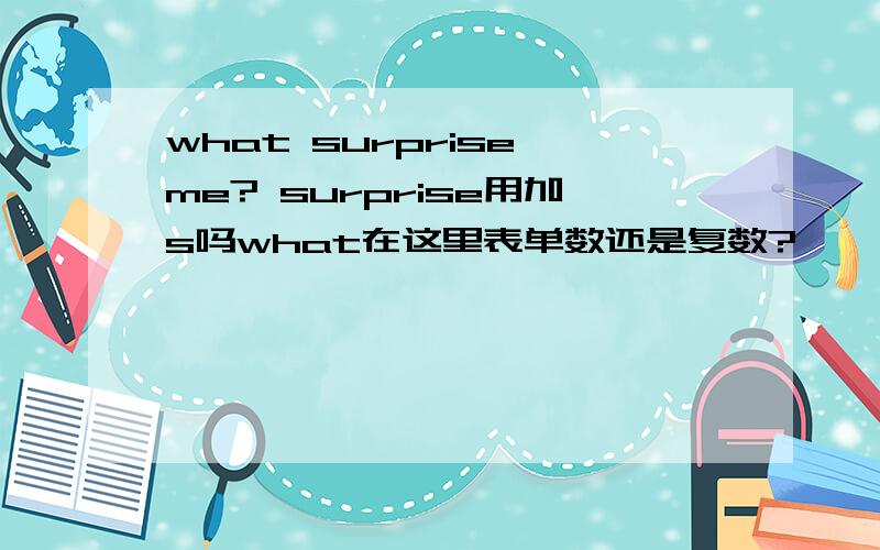 what surprise me? surprise用加s吗what在这里表单数还是复数?