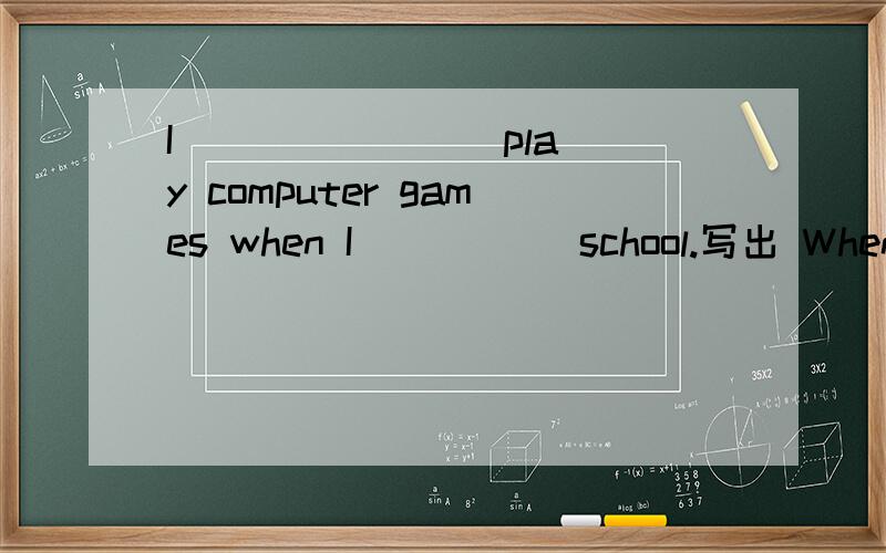 I __ __ __ play computer games when I __ __ school.写出 When I go back to school ,I will not play computer games any longer的同义句,并且翻译成中文