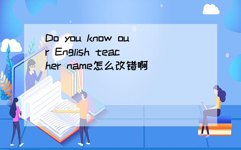 Do you know our English teacher name怎么改错啊