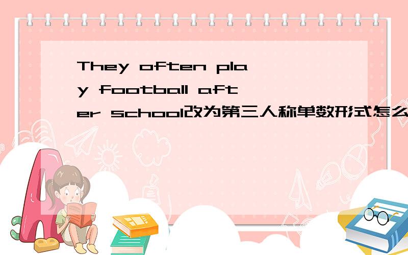 They often play football after school改为第三人称单数形式怎么改