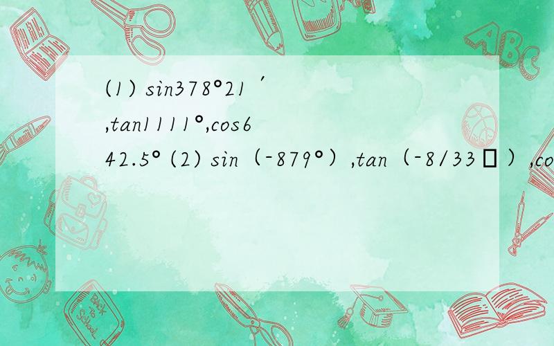 (1) sin378°21′,tan1111°,cos642.5° (2) sin（-879°）,tan（-8/33π）,cos（-10/13π） 比较大小