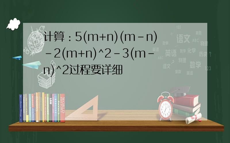 计算：5(m+n)(m-n)-2(m+n)^2-3(m-n)^2过程要详细
