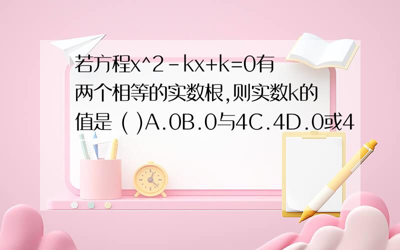 若方程x^2-kx+k=0有两个相等的实数根,则实数k的值是 ( )A.0B.0与4C.4D.0或4