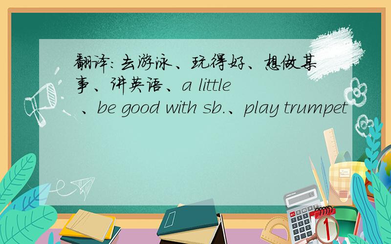 翻译：去游泳、玩得好、想做某事、讲英语、a little 、be good with sb.、play trumpet