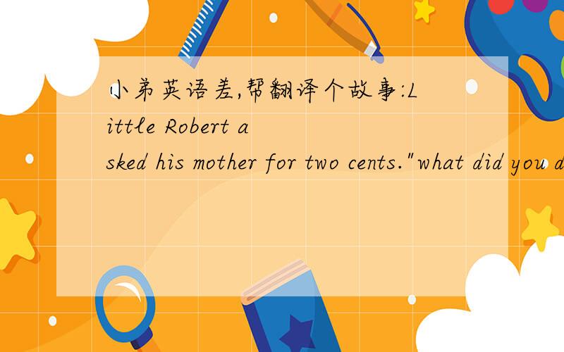 小弟英语差,帮翻译个故事:Little Robert asked his mother for two cents.
