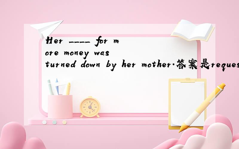 Her ____ for more money was turned down by her mother.答案是request 为什么不变时态