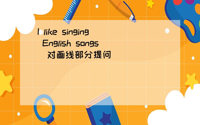 I like singing English songs(对画线部分提问)