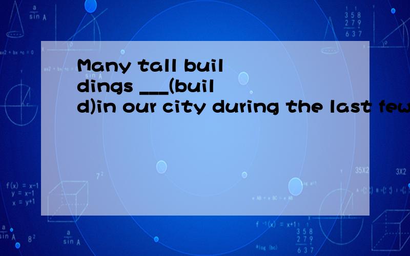 Many tall buildings ___(build)in our city during the last few years.