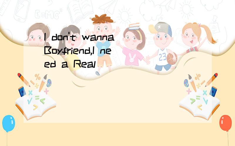 I don't wanna Boyfriend,I need a Real