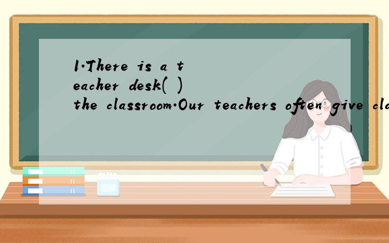1.There is a teacher desk( )the classroom.Our teachers often give classes( )the desk.A.in front of,in front ofB.in front of,in the front ofC.in the front of,in front of2.There are many televisions in this shop .( )is popular and excellent .Which one