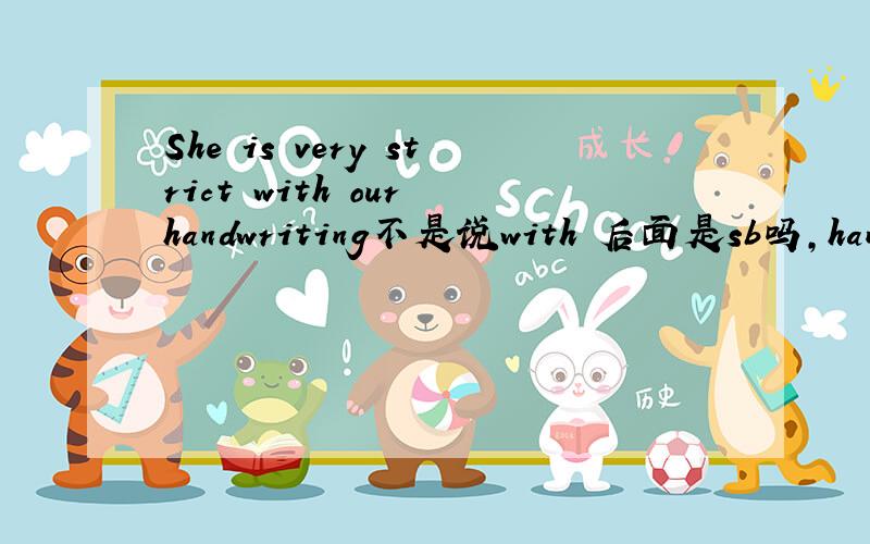 She is very strict with our handwriting不是说with 后面是sb吗,handwriting前不应该with吧