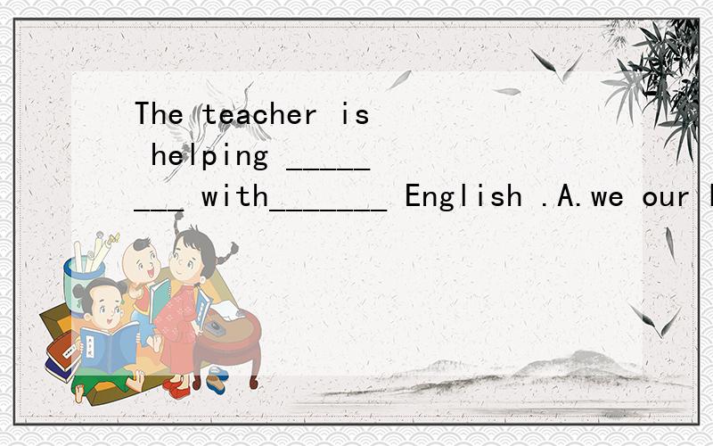 The teacher is helping ________ with_______ English .A.we our B.she her C.them their应该选哪个?