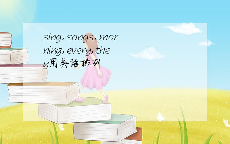 sing,songs,morning,every,they用英语排列