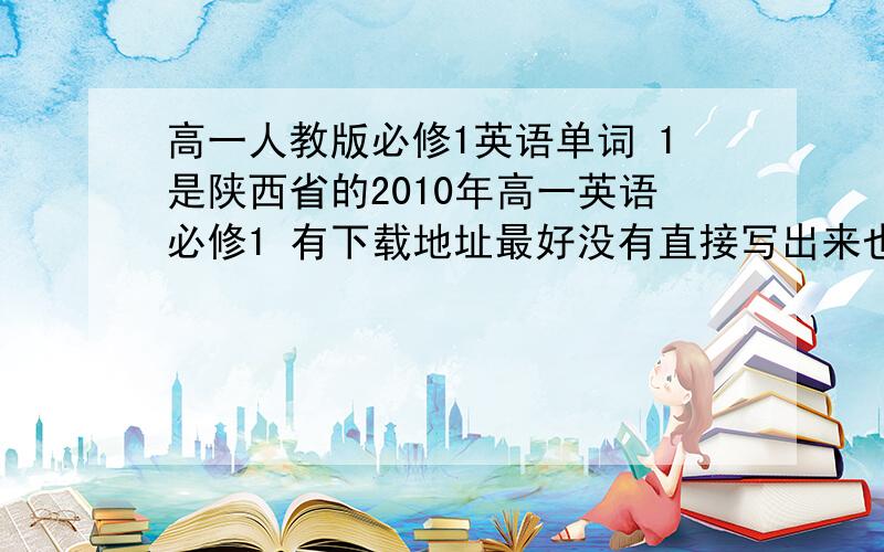 高一人教版必修1英语单词 1是陕西省的2010年高一英语必修1 有下载地址最好没有直接写出来也行