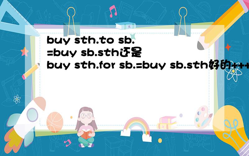 buy sth.to sb.=buy sb.sth还是 buy sth.for sb.=buy sb.sth好的+++++分