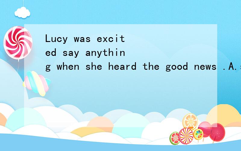 Lucy was excited say anything when she heard the good news .A.so ,that B.to ,too C,too ,toLucy was excited say anything when she heard the good news .A.so ,that B.to ,too C,too ,to D.very ,to