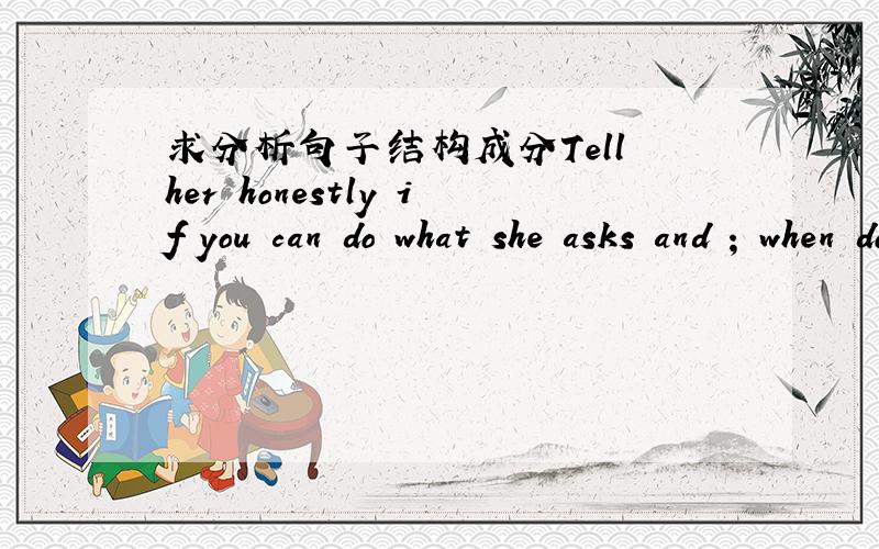 求分析句子结构成分Tell her honestly if you can do what she asks and ; when do what you say you will do.