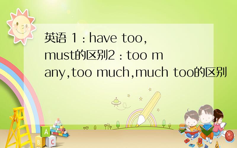 英语 1：have too,must的区别2：too many,too much,much too的区别