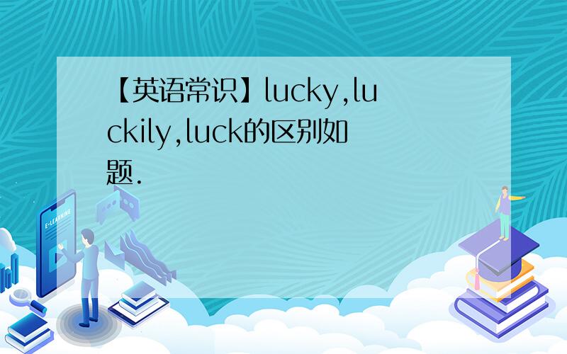 【英语常识】lucky,luckily,luck的区别如题.