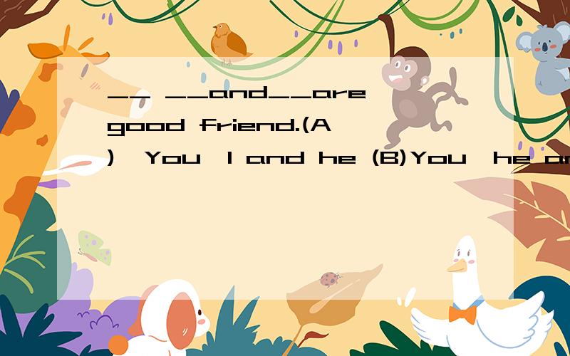 __ __and__are good friend.(A),You,I and he (B)You,he and I