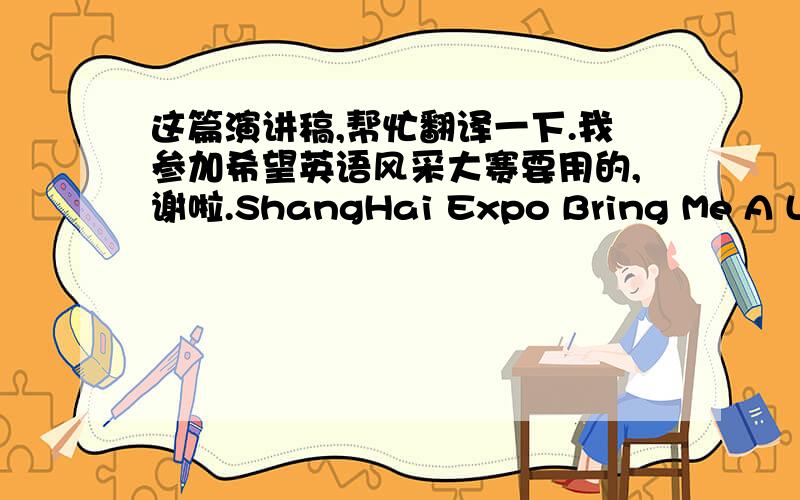 这篇演讲稿,帮忙翻译一下.我参加希望英语风采大赛要用的,谢啦.ShangHai Expo Bring Me A LotThis year 2010, there was a big event would held in the Shanghai China. That's World Expo. What’s the theme of Expo 2010? --Better city