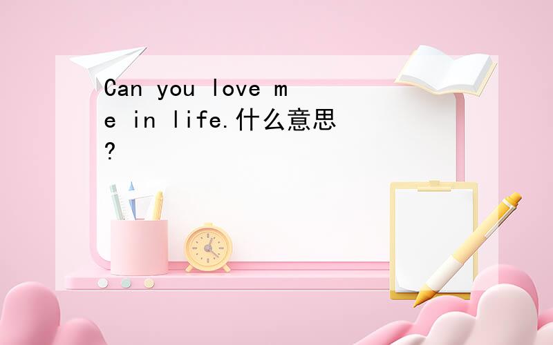 Can you love me in life.什么意思?