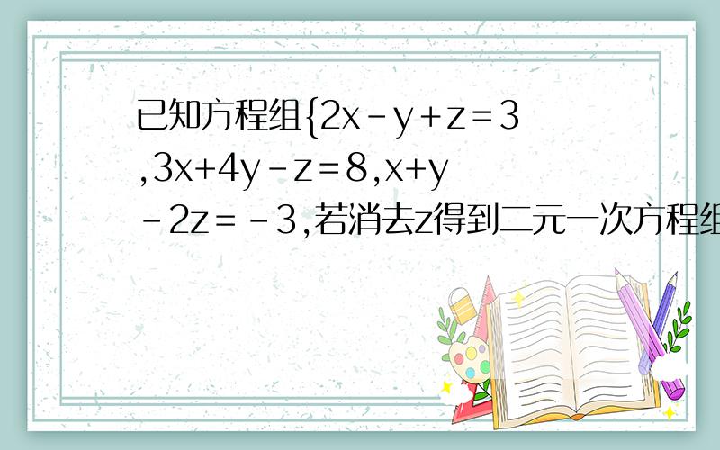 已知方程组{2x－y＋z＝3,3x+4y-z＝8,x+y-2z＝－3,若消去z得到二元一次方程组（）,若消去y,得到二元一次方程组（）,若消去y,得到二元一次方程组（）,若消去x,得到二元一次方程组（）,二元一次