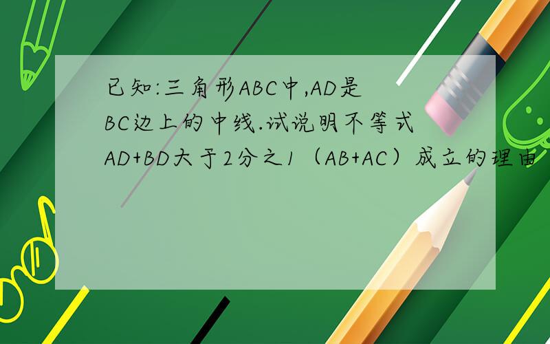 已知:三角形ABC中,AD是BC边上的中线.试说明不等式AD+BD大于2分之1（AB+AC）成立的理由