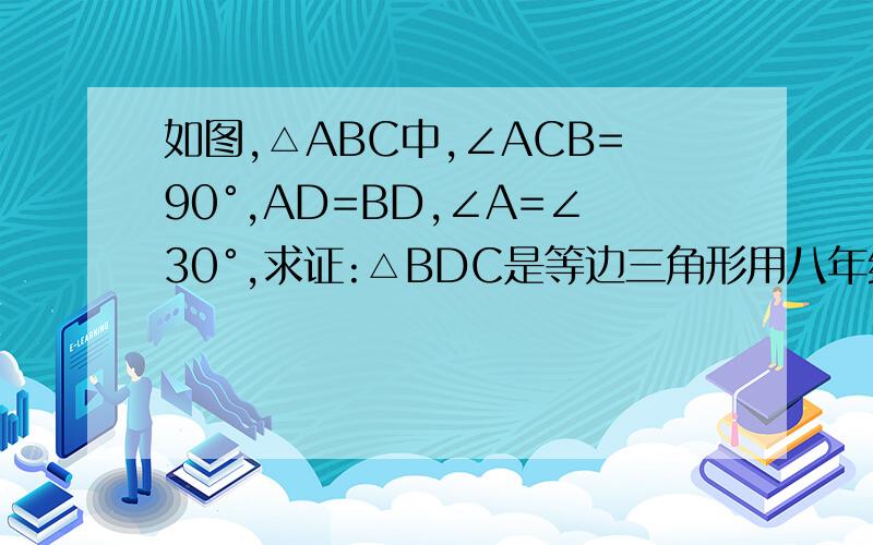 如图,△ABC中,∠ACB=90°,AD=BD,∠A=∠30°,求证:△BDC是等边三角形用八年级的知识解答