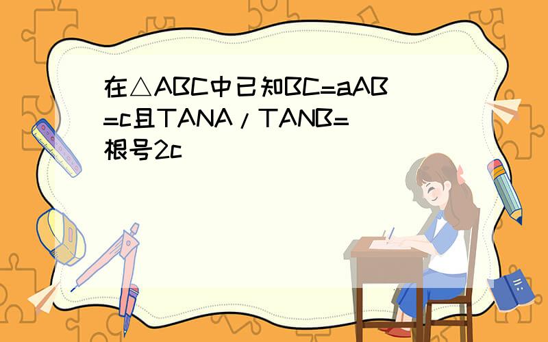 在△ABC中已知BC=aAB=c且TANA/TANB=(根号2c