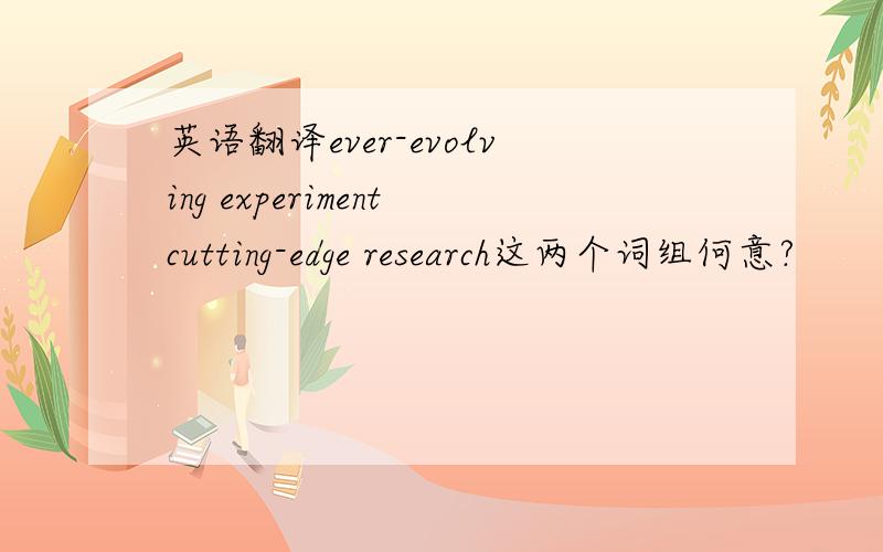 英语翻译ever-evolving experimentcutting-edge research这两个词组何意?