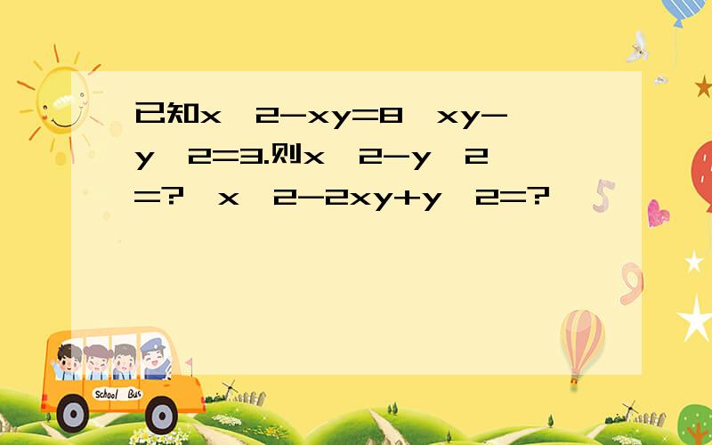 已知x^2-xy=8,xy-y^2=3.则x^2-y^2=?,x^2-2xy+y^2=?