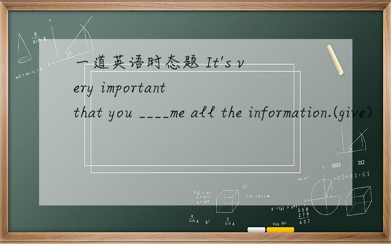 一道英语时态题 It's very important that you ____me all the information.(give)