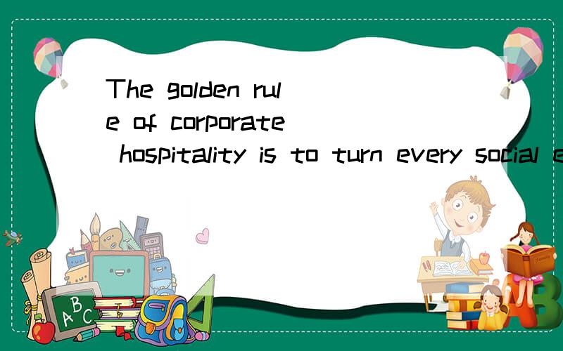 The golden rule of corporate hospitality is to turn every social event to business advantThe golden rule of corporate hospitality is to turn every social event to business advantage golden rule （注意这是剑桥商务英语里的内容 请回答