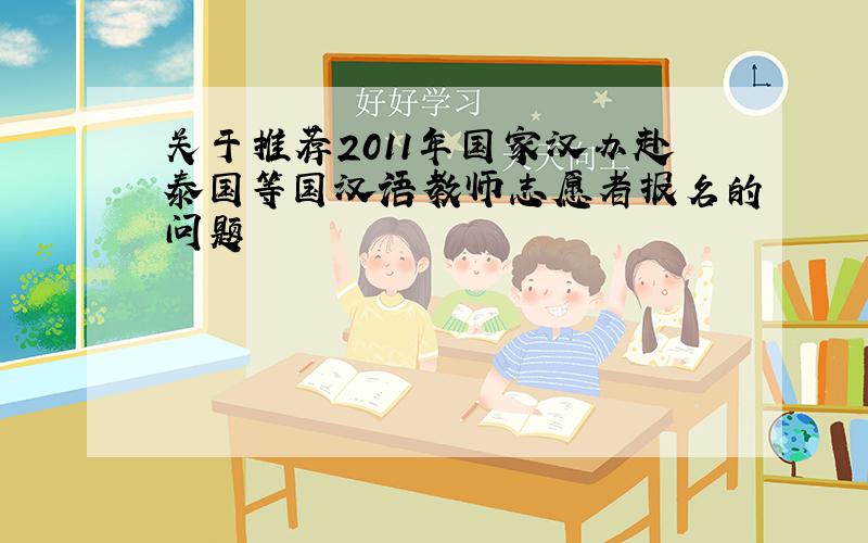 关于推荐2011年国家汉办赴泰国等国汉语教师志愿者报名的问题
