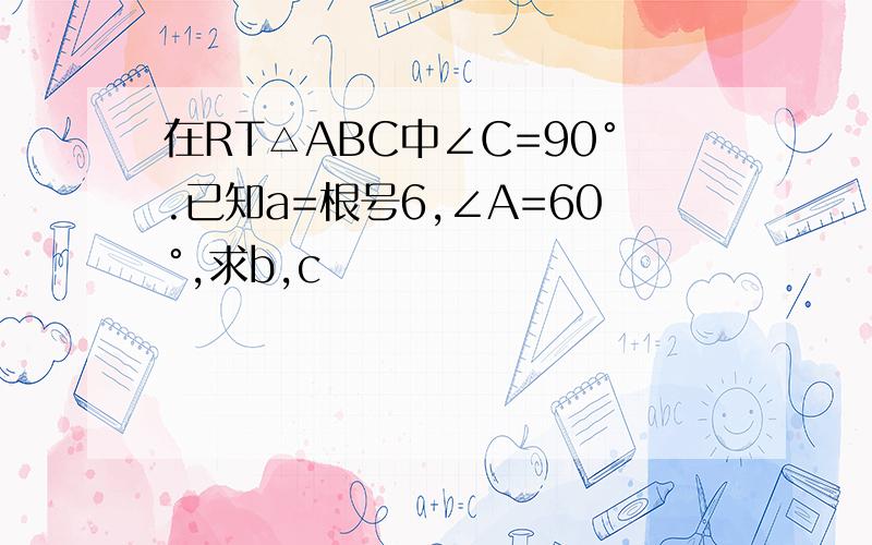 在RT△ABC中∠C=90°.已知a=根号6,∠A=60°,求b,c
