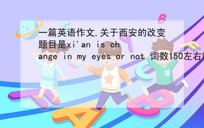 一篇英语作文,关于西安的改变题目是xi'an is change in my eyes or not 词数150左右吧 写好了奖励200分