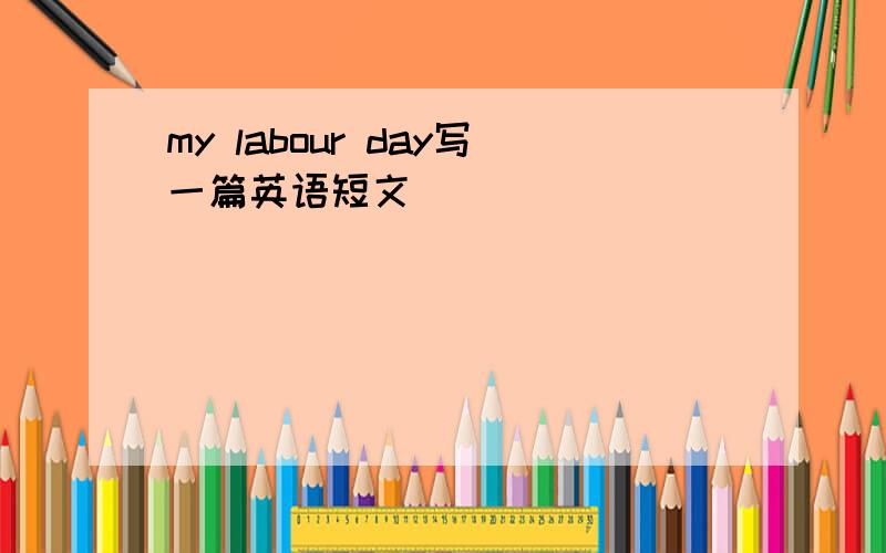 my labour day写一篇英语短文