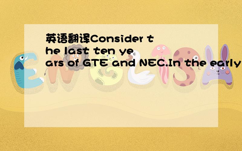 英语翻译Consider the last ten years of GTE and NEC.In the early 1980s,GTE was well positioned to become a major player in the evolving information technology industry.It was active in telecommunications.Its operations spanned a variety of busines